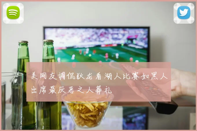 美网友调侃狄龙看湖人比赛如黑人出席最厌恶之人葬礼