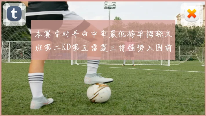 本赛季对手命中率最低榜单揭晓文班第二KD第五雷霆三将强势入围前十