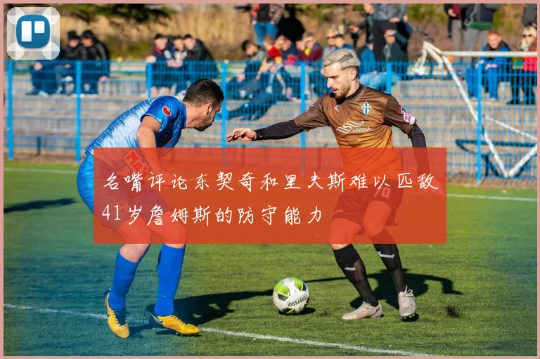 名嘴评论东契奇和里夫斯难以匹敌41岁詹姆斯的防守能力
